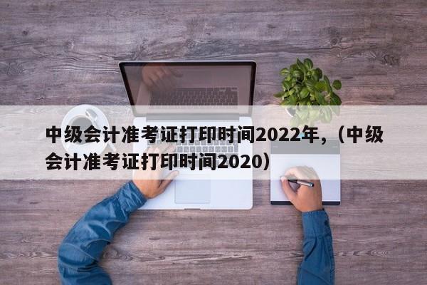 2022年临时会计准考证打印时间（2020年临时会计准考证打印时间）