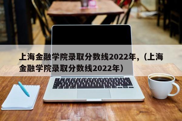 上海财经大学录取分数线是2022年（上海财经大学录取分数线是2022年）