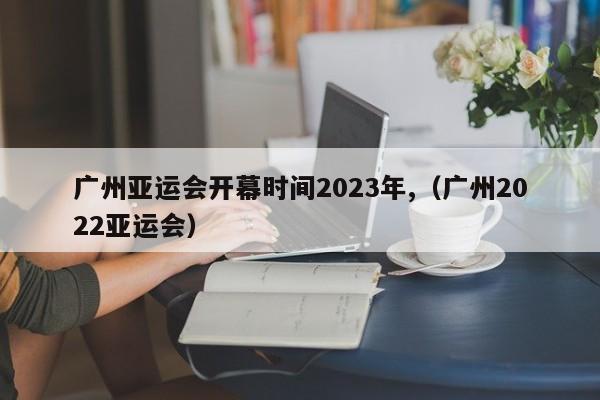 广州亚运会开幕日期为2023年（广州2022亚运会）