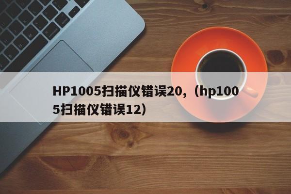 HP1005扫描仪错误20,（hp1005扫描仪错误12）