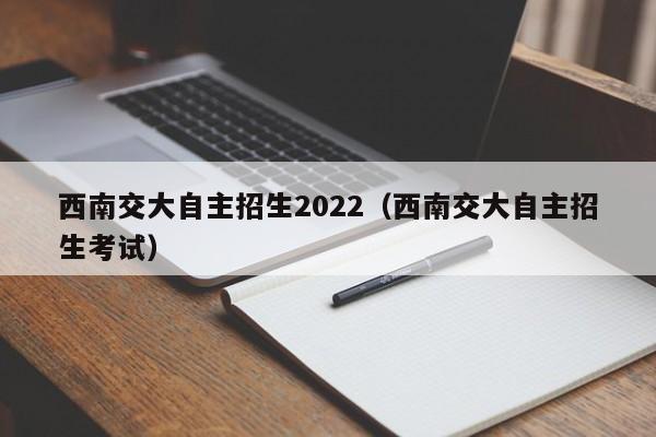 2022年西南交通大学自主招生考试（西南交通大学自主招生考试）