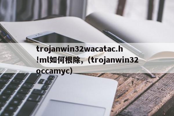 如何删除trojanwin32wacatac.h!ml（trojanwin32occamyc）