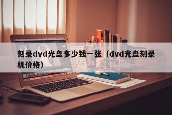刻录一张DVD  光盘需要多少钱（DVD  光盘刻录机价格）？